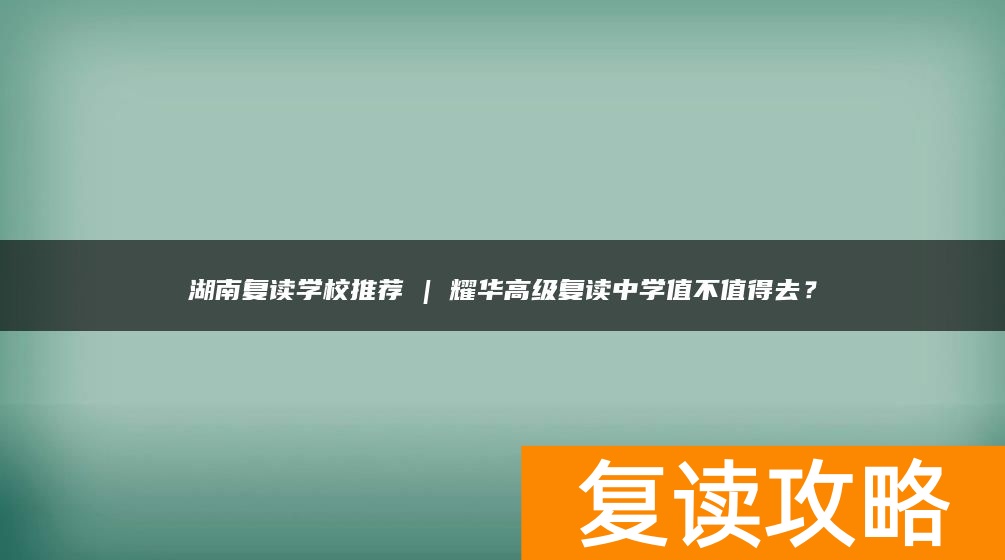 湖南复读学校推荐 | 耀华高级复读中学值不值得去？
