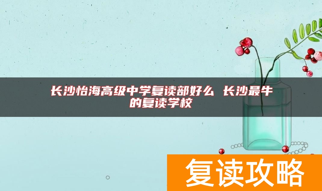 长沙怡海高级中学复读部好么 长沙最牛的复读学校