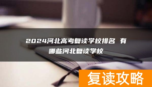 2024河北高考复读学校排名 有哪些河北复读学校