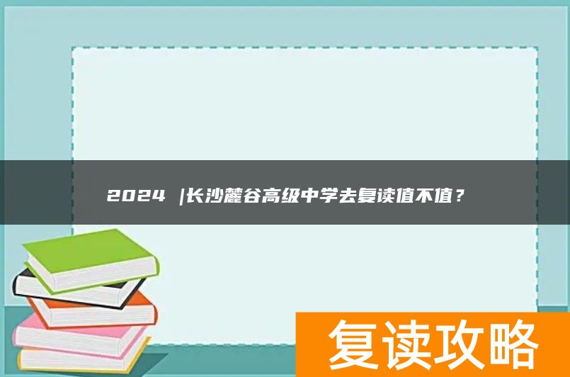 2024 |长沙麓谷高级中学去复读值不值？