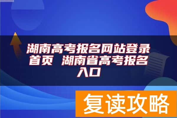 湖南高考报名网站登录首页 湖南省高考报名入口
