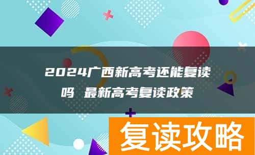 2024广西新高考还能复读吗 最新高考复读政策