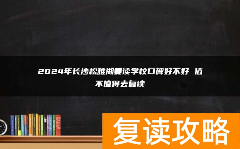 2024年长沙松雅湖复读学校口碑好不好 值不值得去复读