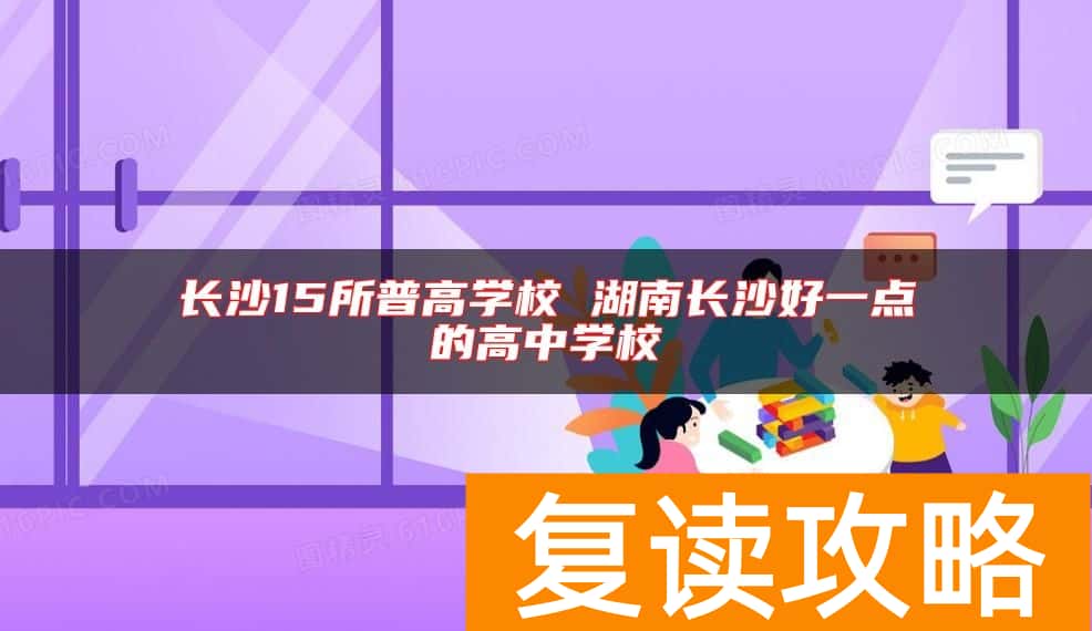 长沙15所普高学校 湖南长沙好一点的高中学校